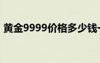 黄金9999价格多少钱一克 2024年06月20日