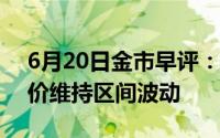 6月20日金市早评：预计通胀将继续下降 金价维持区间波动