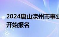 2024唐山滦州市事业单位公开招聘什么时候开始报名