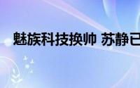 魅族科技换帅 苏静已任魅族科技执行董事