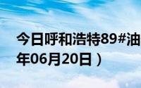 今日呼和浩特89#油价调整最新消息（2024年06月20日）