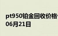pt950铂金回收价格今日多少钱一克 2024年06月21日