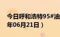 今日呼和浩特95#油价调整最新消息（2024年06月21日）