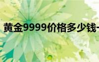 黄金9999价格多少钱一克 2024年06月21日