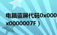 电脑蓝屏代码0x0000007e（蓝屏错误代码0x0000007F）