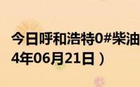 今日呼和浩特0#柴油价格调整最新消息（2024年06月21日）