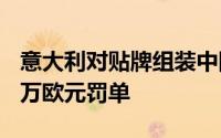 意大利对贴牌组装中国车的本土车企开出600万欧元罚单