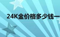 24K金价格多少钱一克 2024年06月21日
