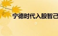 宁德时代入股智己汽车 累计入股9家