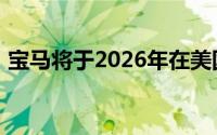 宝马将于2026年在美国工厂生产全电动汽车