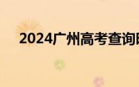 2024广州高考查询时间＋志愿填报系统