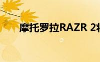 摩托罗拉RAZR 2将于8月底首次亮相