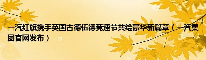 一汽红旗携手英国古德伍德竞速节共绘豪华新篇章（一汽集团官网发布）