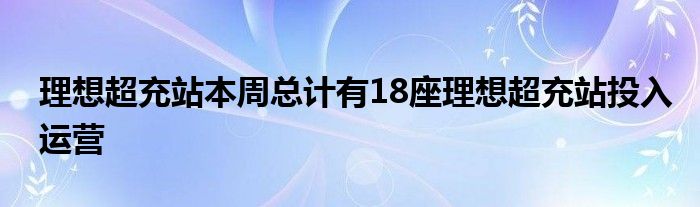 理想超充站本周总计有18座理想超充站投入运营