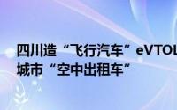 四川造“飞行汽车”eVTOL首次公开试飞 明后年或可体验城市“空中出租车”