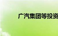广汽集团等投资成立电池新公司