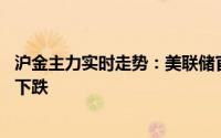 沪金主力实时走势：美联储官员言论鹰鸽不一 国内黄金转弱下跌