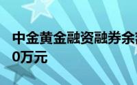中金黄金融资融券余额较上一交易日上涨1800万元