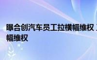 曝合创汽车员工拉横幅维权 工作人员回应合创汽车员工拉横幅维权