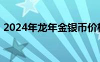 2024年龙年金银币价格表 2024年06月24日