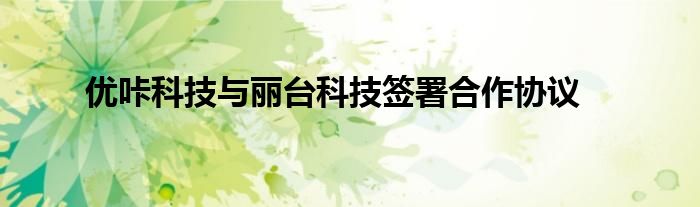 优咔科技与丽台科技签署合作协议