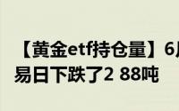 【黄金etf持仓量】6月24日黄金ETF与上一交易日下跌了2 88吨