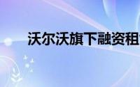 沃尔沃旗下融资租赁公司增资至19亿