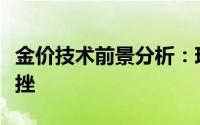 金价技术前景分析：现货黄金短线突然大幅下挫