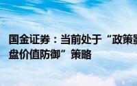国金证券：当前处于“政策影响End-市场底”阶段维持“大盘价值防御”策略