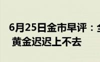 6月25日金市早评：全球政治经济形势不明朗 黄金迟迟上不去