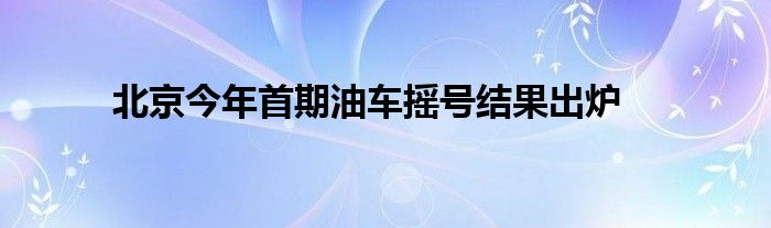 北京今年首期油车摇号结果出炉