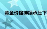 黄金价格持续承压下跌 等待美国PCE数据