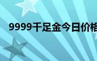9999千足金今日价格表(2024年6月26日)