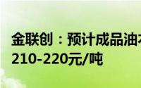 金联创：预计成品油本轮调价最终上调幅度在210-220元/吨