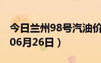 今日兰州98号汽油价调整最新消息（2024年06月26日）