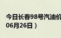 今日长春98号汽油价调整最新消息（2024年06月26日）
