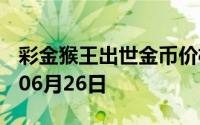 彩金猴王出世金币价格今天多少一克 2024年06月26日