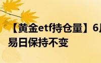 【黄金etf持仓量】6月25日黄金ETF与上一交易日保持不变