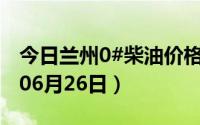 今日兰州0#柴油价格调整最新消息（2024年06月26日）