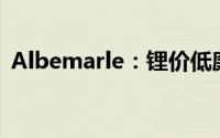 Albemarle：锂价低廉无法支撑新工厂投资