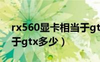 rx560显卡相当于gtx什么（rx560显卡相当于gtx多少）