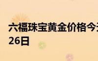 六福珠宝黄金价格今天多少一克 2024年06月26日