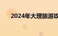 2024年大理旅游攻略自由行路线推荐
