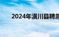 2024年潢川县聘急需紧缺人才100人
