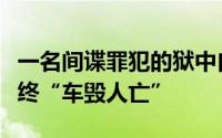 一名间谍罪犯的狱中自白：为求财疯狂窃密最终“车毁人亡”