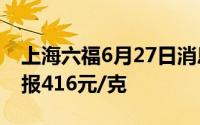 上海六福6月27日消息：黄金708元/克 铂金报416元/克
