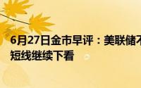 6月27日金市早评：美联储不会急于启动降息周期 现货黄金短线继续下看
