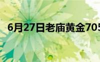 6月27日老庙黄金705元/克 金条660元/克