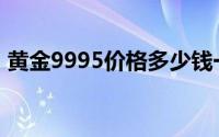 黄金9995价格多少钱一克 2024年06月27日