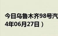 今日乌鲁木齐98号汽油价调整最新消息（2024年06月27日）